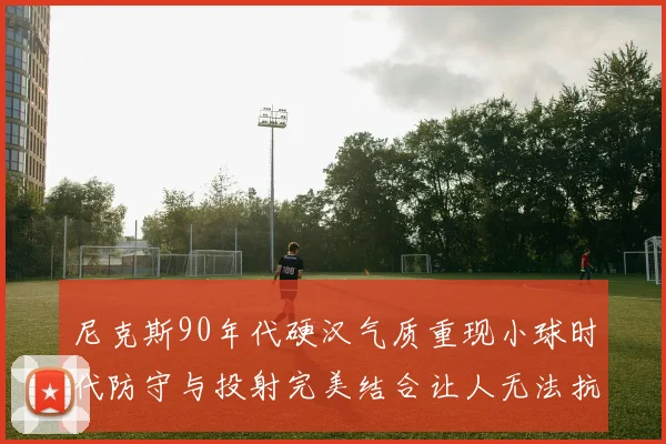 尼克斯90年代硬汉气质重现小球时代防守与投射完美结合让人无法抗拒