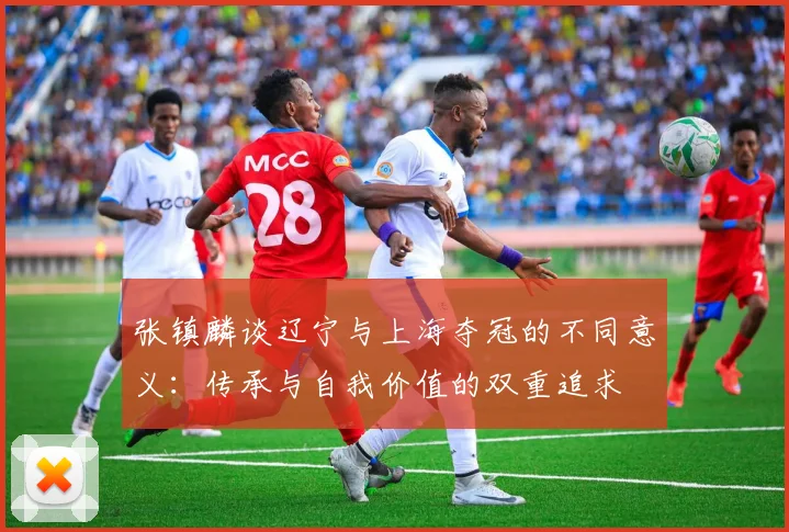 张镇麟谈辽宁与上海夺冠的不同意义：传承与自我价值的双重追求
