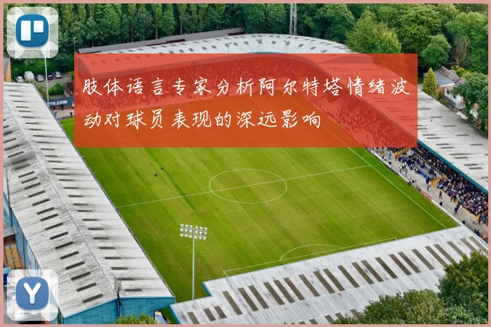 肢体语言专家分析阿尔特塔情绪波动对球员表现的深远影响