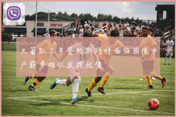 火箭队三年签约斯玛特面临困境中产薪资难以发挥优势