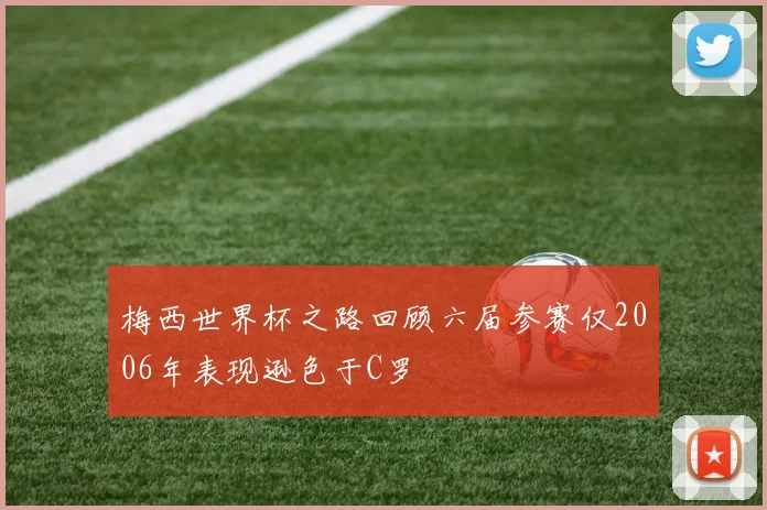 梅西世界杯之路回顾六届参赛仅2006年表现逊色于C罗