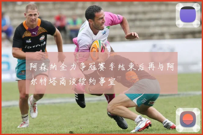 阿森纳全力争冠赛季结束后再与阿尔特塔商谈续约事宜