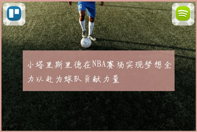 小塔里斯里德在NBA赛场实现梦想全力以赴为球队贡献力量