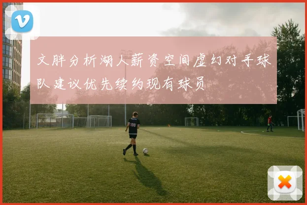 文胖分析湖人薪资空间虚幻对手球队建议优先续约现有球员