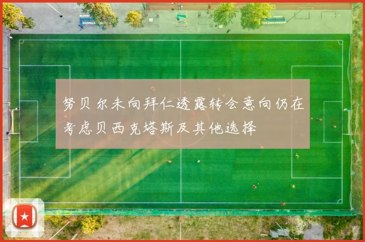 努贝尔未向拜仁透露转会意向仍在考虑贝西克塔斯及其他选择