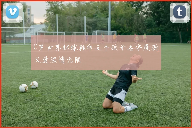 C罗世界杯球鞋印五个孩子名字展现父爱温情无限