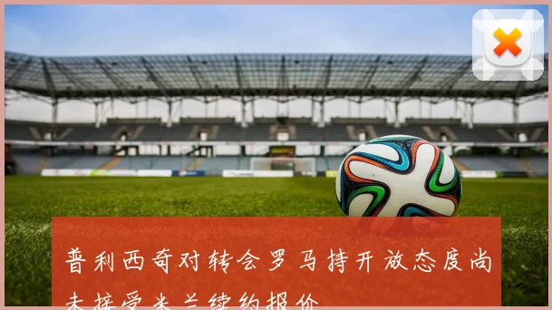 普利西奇对转会罗马持开放态度尚未接受米兰续约报价