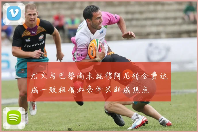 尤文与巴黎尚未就穆阿尼转会费达成一致租借加条件买断成焦点