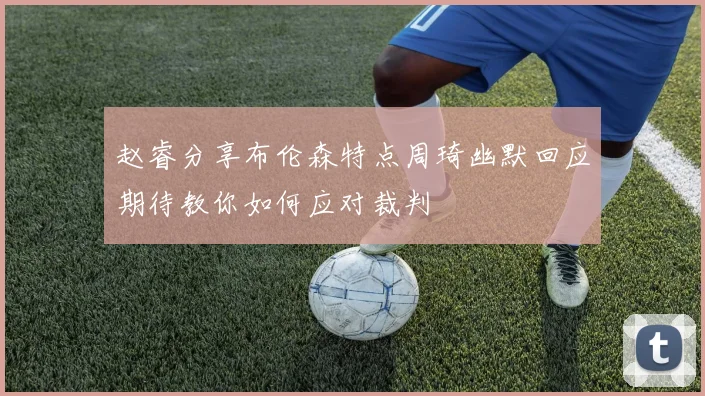 赵睿分享布伦森特点周琦幽默回应期待教你如何应对裁判