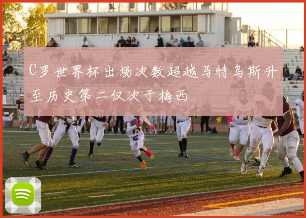 C罗世界杯出场次数超越马特乌斯升至历史第二仅次于梅西