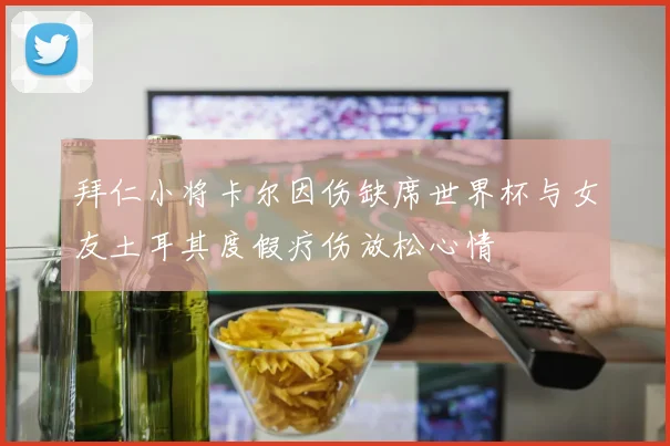 拜仁小将卡尔因伤缺席世界杯与女友土耳其度假疗伤放松心情