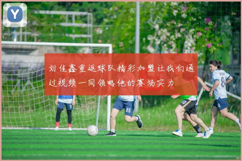 刘佳鑫重返球队精彩加盟让我们通过视频一同领略他的赛场实力