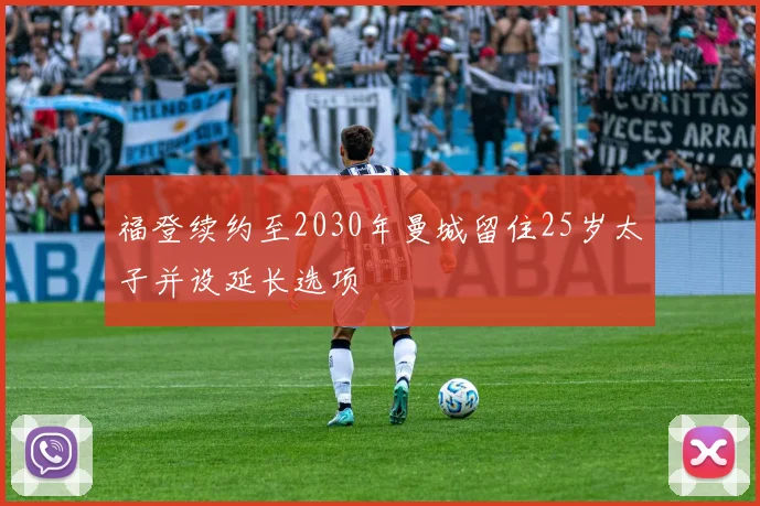 福登续约至2030年曼城留住25岁太子并设延长选项