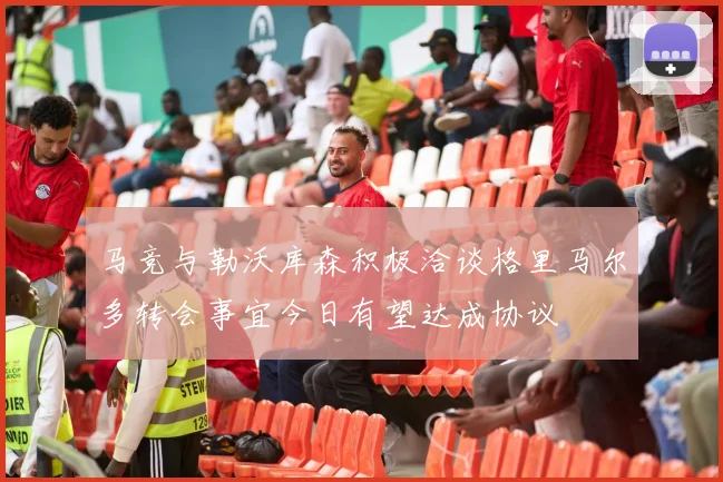 马竞与勒沃库森积极洽谈格里马尔多转会事宜今日有望达成协议