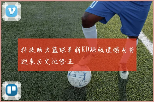 科技助力篮球革新KD踩线遗憾或将迎来历史性修正