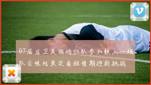 07届后卫吴明屿归队参加铁人一线队合练结束定南租借期迎新挑战