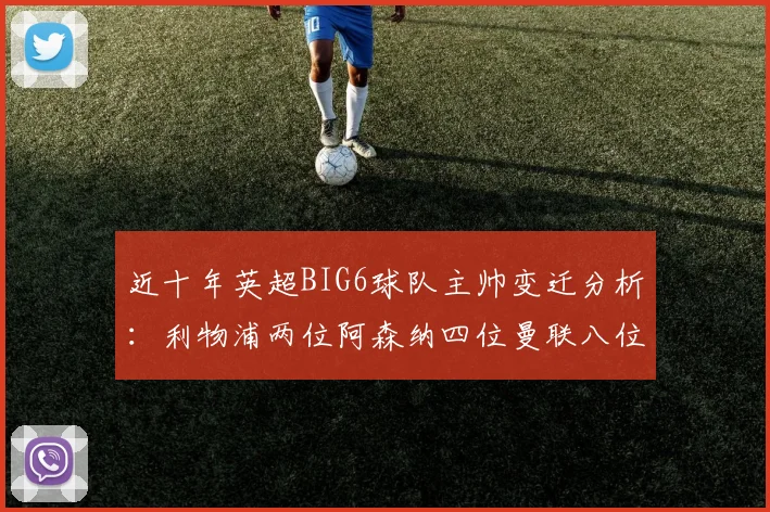 近十年英超BIG6球队主帅变迁分析：利物浦两位阿森纳四位曼联八位切尔西热刺十位