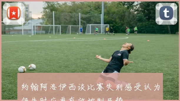 约翰阿洛伊西谈比赛失利感受认为领先时应更有效控制局势