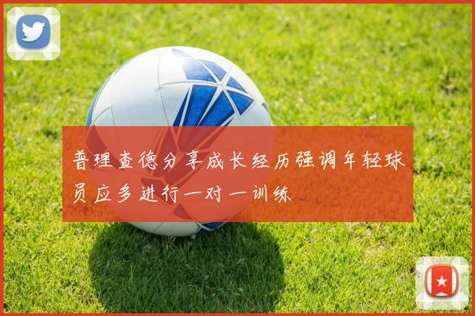 普理查德分享成长经历强调年轻球员应多进行一对一训练