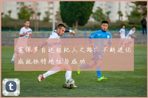 富保罗自述经纪人之路：不断进化成就独特地位与成功